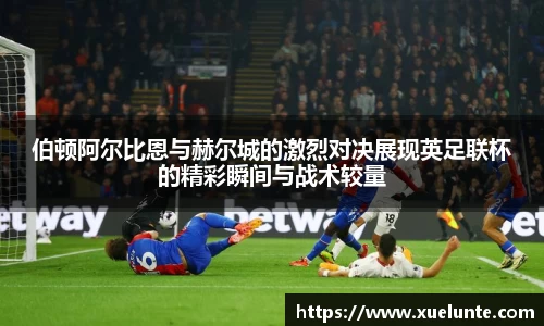 伯顿阿尔比恩与赫尔城的激烈对决展现英足联杯的精彩瞬间与战术较量
