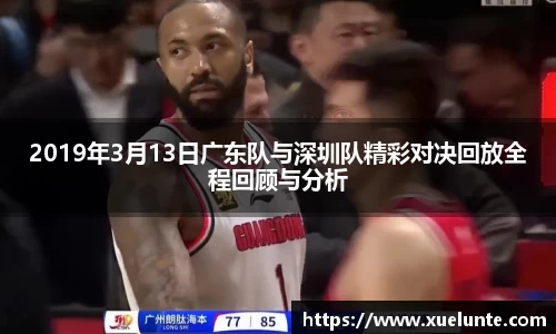 2019年3月13日广东队与深圳队精彩对决回放全程回顾与分析