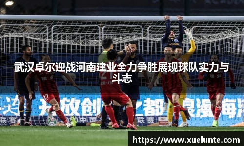 武汉卓尔迎战河南建业全力争胜展现球队实力与斗志