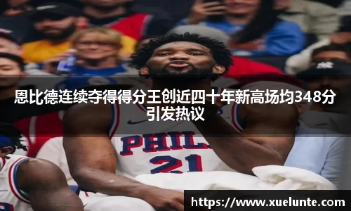 恩比德连续夺得得分王创近四十年新高场均348分引发热议