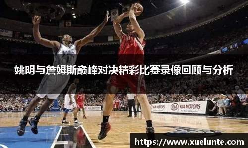 姚明与詹姆斯巅峰对决精彩比赛录像回顾与分析
