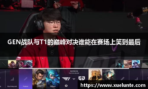 GEN战队与T1的巅峰对决谁能在赛场上笑到最后