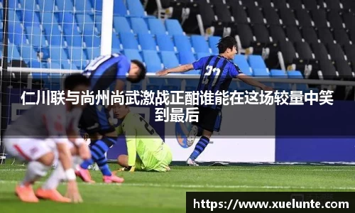 仁川联与尚州尚武激战正酣谁能在这场较量中笑到最后