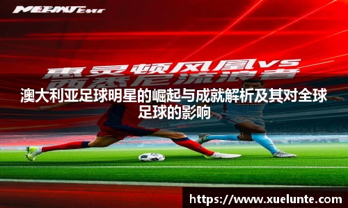 澳大利亚足球明星的崛起与成就解析及其对全球足球的影响