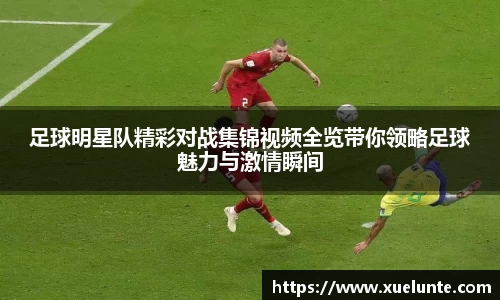 足球明星队精彩对战集锦视频全览带你领略足球魅力与激情瞬间