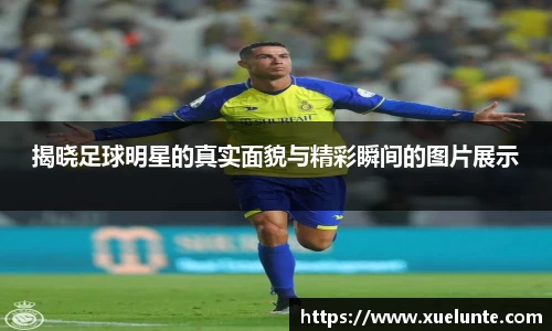 揭晓足球明星的真实面貌与精彩瞬间的图片展示