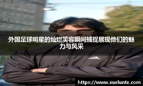 外国足球明星的灿烂笑容瞬间捕捉展现他们的魅力与风采