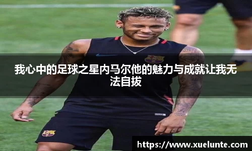 我心中的足球之星内马尔他的魅力与成就让我无法自拔